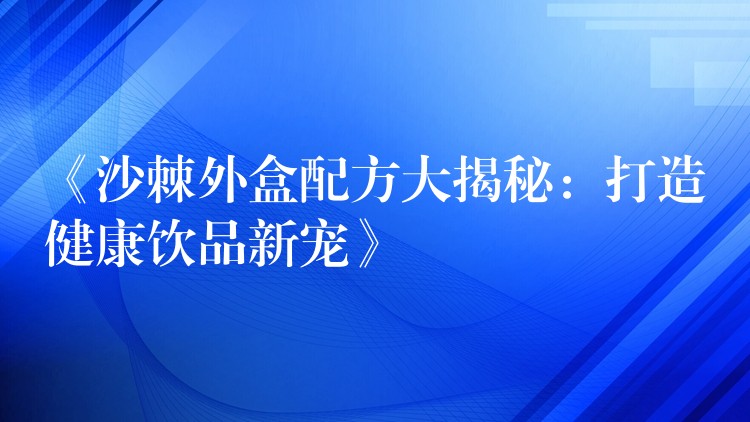 《沙棘外盒配方大揭秘:打造健康飲品新寵》 《沙棘外盒配方大揭秘:打造健康飲品新寵》