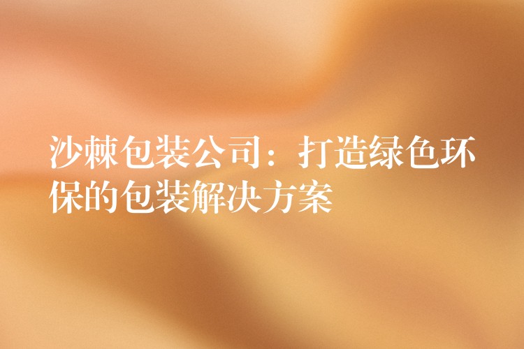 沙棘包裝公司：打造綠色環保的包裝解決方案