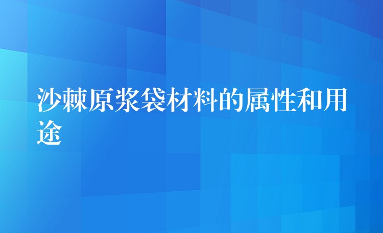 沙棘原漿袋材料的屬性和用途 沙棘原漿袋材料的屬性和用途