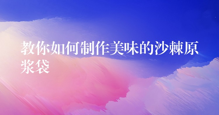 教你如何制作美味的沙棘原漿袋 教你如何制作美味的沙棘原漿袋
