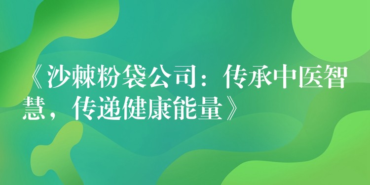《沙棘粉袋公司：傳承中醫(yī)智慧，傳遞健康能量》