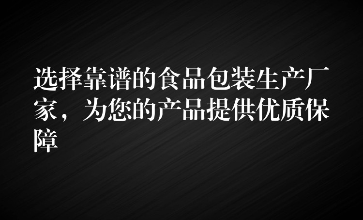 選擇靠譜的食品包裝生產(chǎn)廠家，為您的產(chǎn)品提供優(yōu)質(zhì)保障