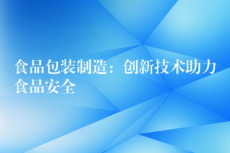 食品包裝制造：創(chuàng)新技術助力食品安全