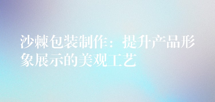 沙棘包裝制作：提升產品形象展示的美觀工藝