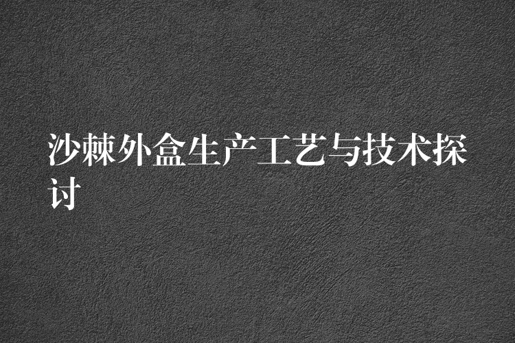 沙棘外盒生產工藝與技術探討