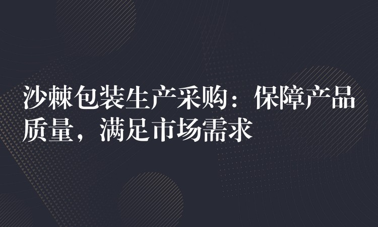 沙棘包裝生產采購：保障產品質量，滿足市場需求