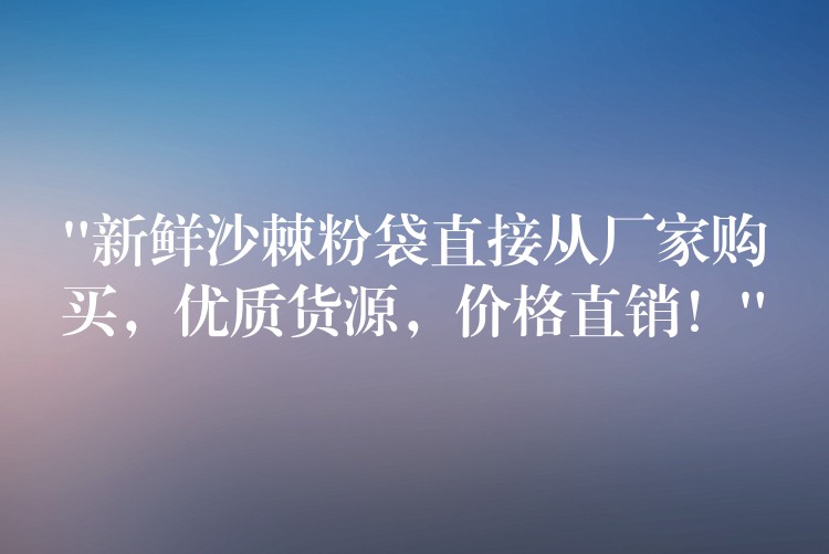 “新鮮沙棘粉袋直接從廠家購(gòu)買，優(yōu)質(zhì)貨源，價(jià)格直銷！”