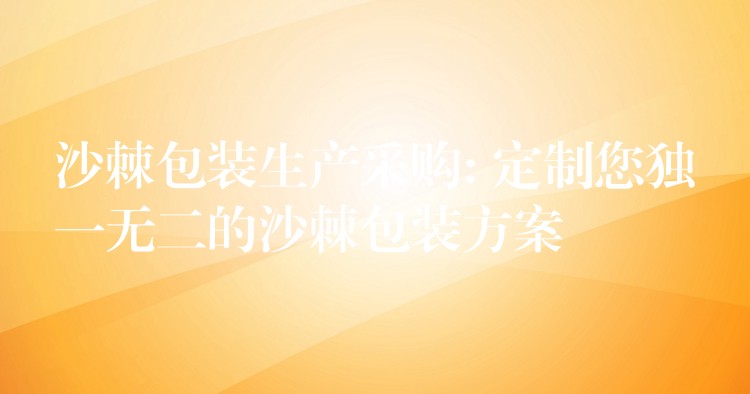 沙棘包裝生產采購: 定制您獨一無二的沙棘包裝方案