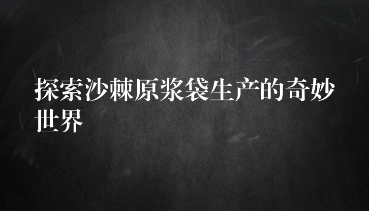 探索沙棘原漿袋生產(chǎn)的奇妙世界
