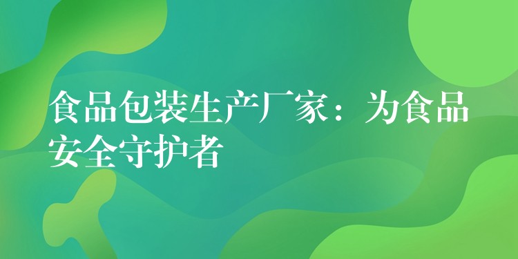 食品包裝生產廠家:為食品安全守護者 食品包裝生產廠家:為食品安全守護者