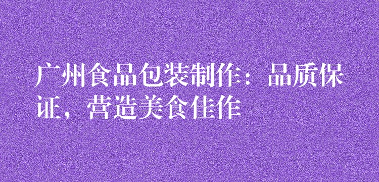 廣州食品包裝制作:品質保證,營造美食佳作 廣州食品包裝制作:品質保證,營造美食佳作