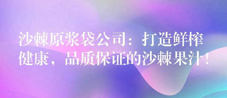 沙棘原漿袋公司:打造鮮榨健康,品質(zhì)保證的沙棘果汁! 沙棘原漿袋公司:打造鮮榨健康,品質(zhì)保證的沙棘果汁!