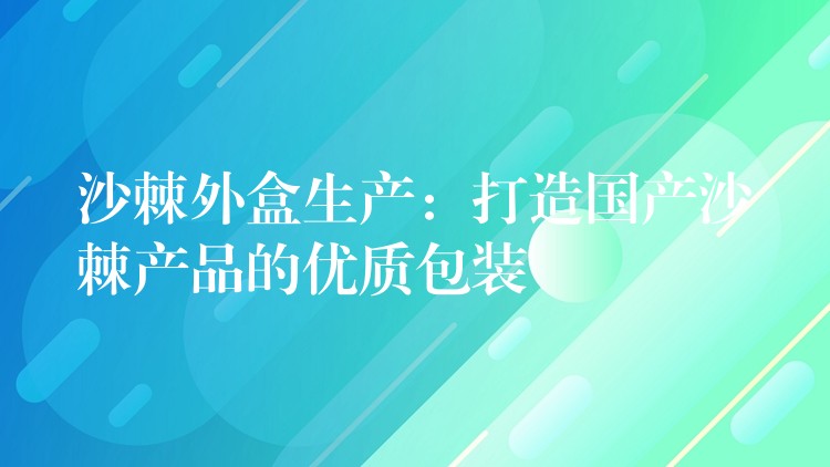 沙棘外盒生產(chǎn)：打造國(guó)產(chǎn)沙棘產(chǎn)品的優(yōu)質(zhì)包裝