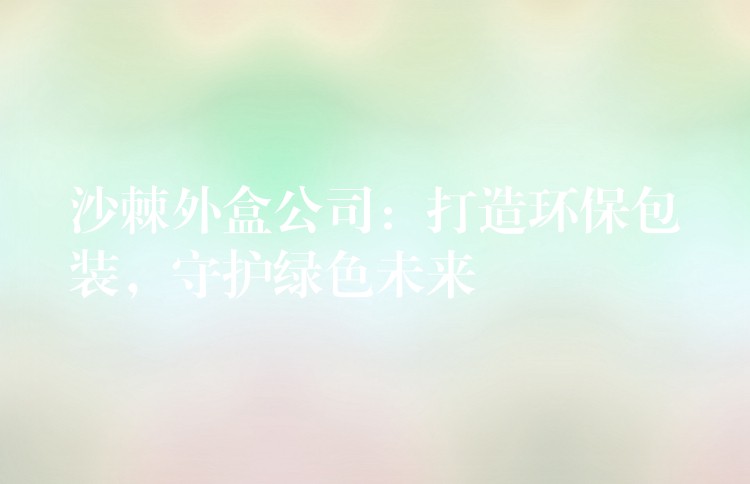 沙棘外盒公司：打造環(huán)保包裝，守護綠色未來
