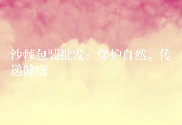沙棘包裝批發:保護自然,傳遞健康 沙棘包裝批發:保護自然,傳遞健康