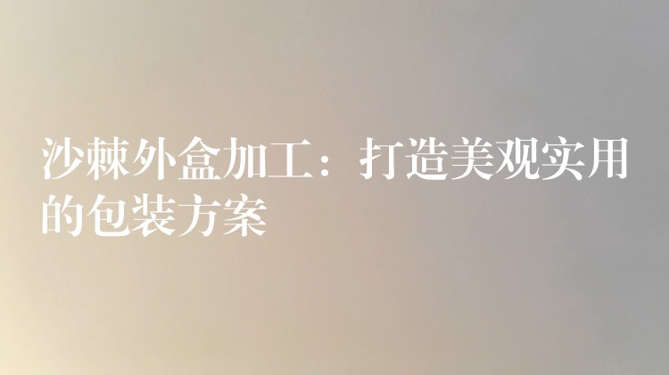 沙棘外盒加工：打造美觀實用的包裝方案