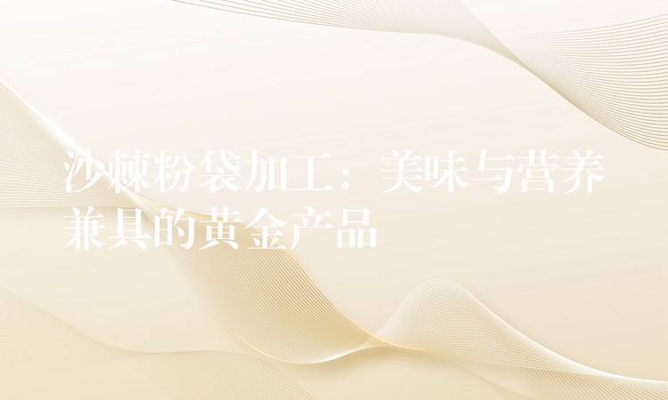 沙棘粉袋加工：美味與營養兼具的黃金產品