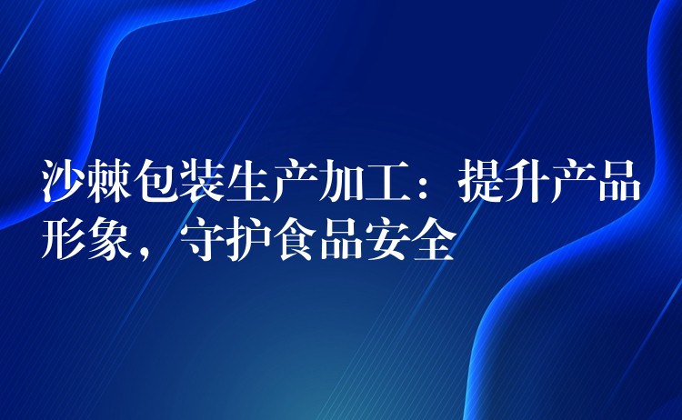 沙棘包裝生產加工：提升產品形象，守護食品安全
