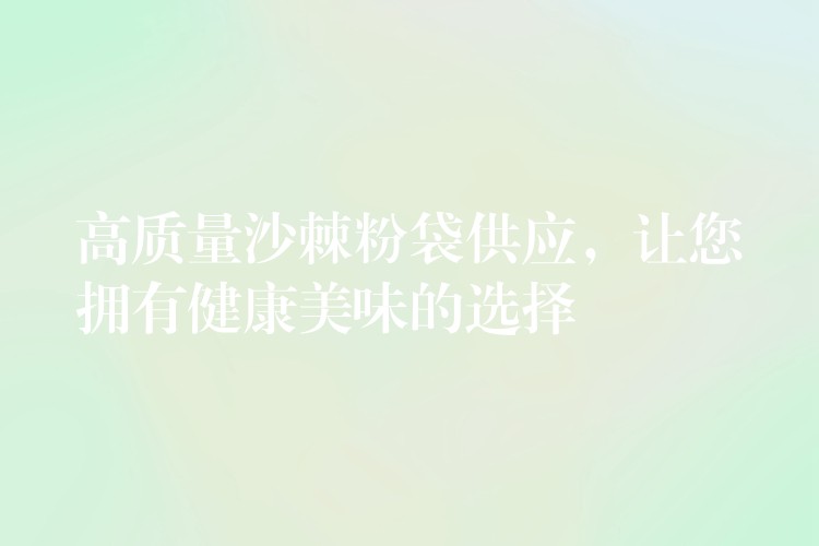高質量沙棘粉袋供應，讓您擁有健康美味的選擇