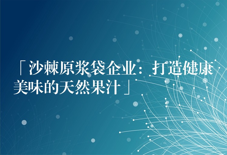 「沙棘原漿袋企業(yè)：打造健康美味的天然果汁」