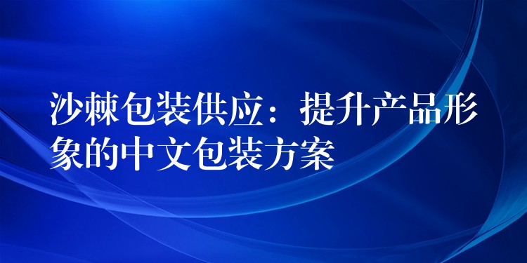 沙棘包裝供應：提升產品形象的中文包裝方案