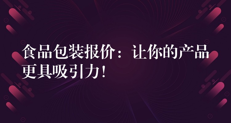 食品包裝報價：讓你的產(chǎn)品更具吸引力！