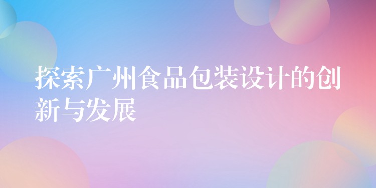 探索廣州食品包裝設計的創(chuàng)新與發(fā)展
