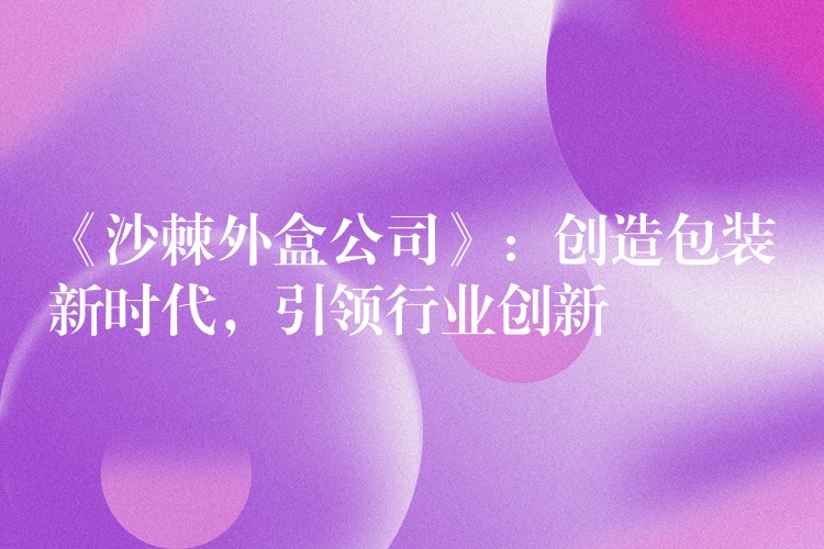 《沙棘外盒公司》：創造包裝新時代，引領行業創新