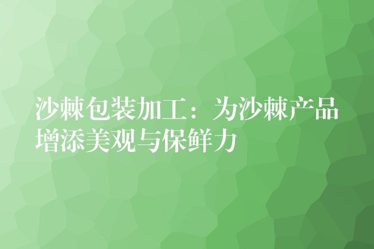 沙棘包裝加工：為沙棘產品增添美觀與保鮮力