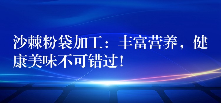 沙棘粉袋加工：豐富營養，健康美味不可錯過！