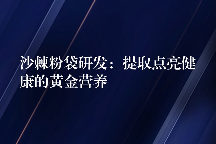 沙棘粉袋研發:提取點亮健康的黃金營養 沙棘粉袋研發:提取點亮健康的黃金營養