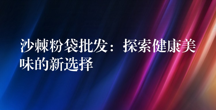 沙棘粉袋批發(fā):探索健康美味的新選擇 沙棘粉袋批發(fā):探索健康美味的新選擇