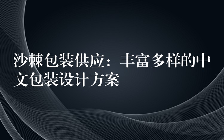沙棘包裝供應:豐富多樣的中文包裝設計方案 沙棘包裝供應:豐富多樣的中文包裝設計方案