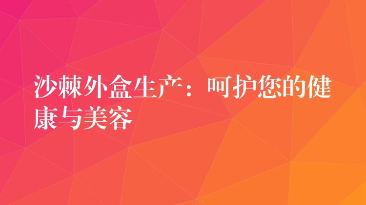 沙棘外盒生產：呵護您的健康與美容