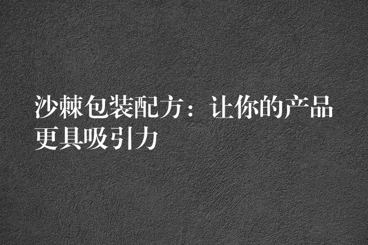 沙棘包裝配方:讓你的產品更具吸引力 沙棘包裝配方:讓你的產品更具吸引力