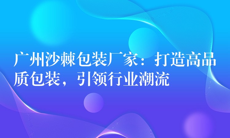 廣州沙棘包裝廠家：打造高品質包裝，引領行業潮流