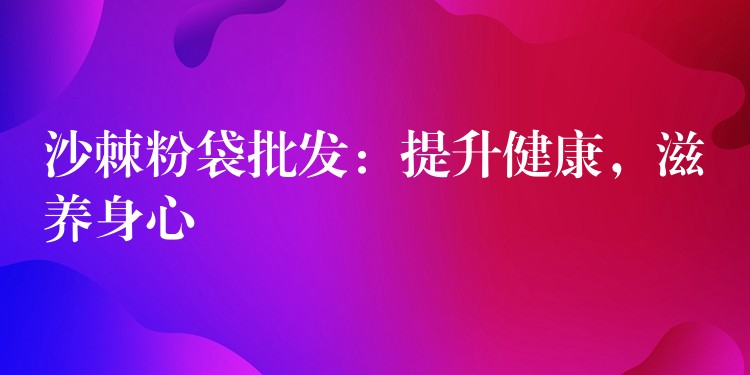 沙棘粉袋批發(fā):提升健康,滋養(yǎng)身心 沙棘粉袋批發(fā):提升健康,滋養(yǎng)身心