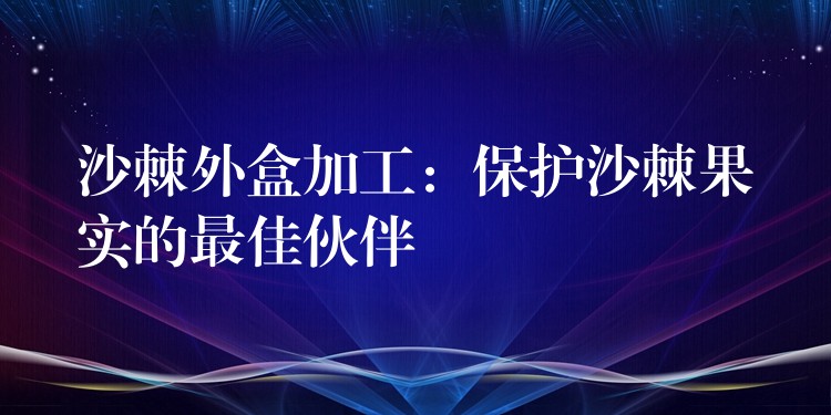 沙棘外盒加工:保護沙棘果實的最佳伙伴 沙棘外盒加工:保護沙棘果實的最佳伙伴