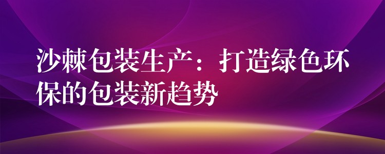 沙棘包裝生產:打造綠色環保的包裝新趨勢 沙棘包裝生產:打造綠色環保的包裝新趨勢