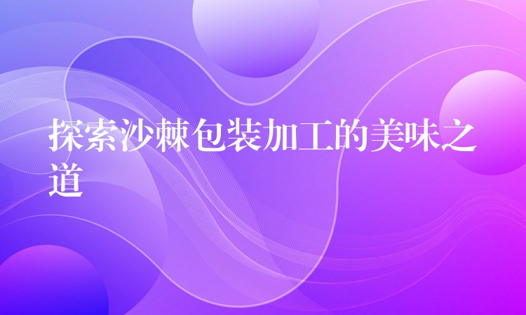 探索沙棘包裝加工的美味之道 探索沙棘包裝加工的美味之道