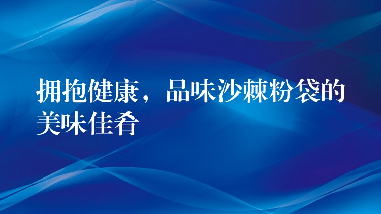 擁抱健康,品味沙棘粉袋的美味佳肴 擁抱健康,品味沙棘粉袋的美味佳肴