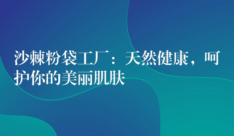 沙棘粉袋工廠：天然健康，呵護(hù)你的美麗肌膚