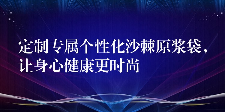 定制專屬個性化沙棘原漿袋,讓身心健康更時尚 定制專屬個性化沙棘原漿袋,讓身心健康更時尚