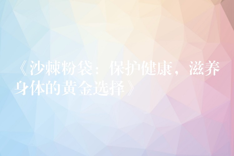 《沙棘粉袋:保護健康,滋養身體的黃金選擇》 《沙棘粉袋:保護健康,滋養身體的黃金選擇》