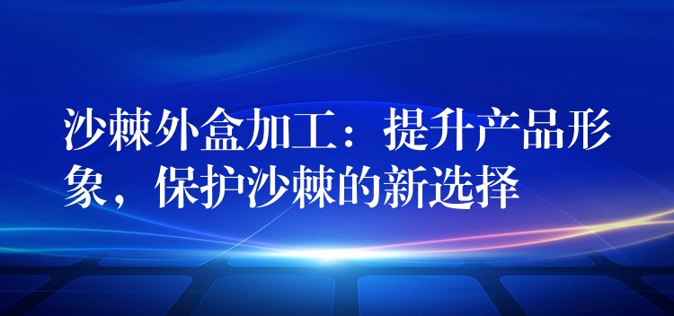 沙棘外盒加工:提升產(chǎn)品形象,保護(hù)沙棘的新選擇 沙棘外盒加工:提升產(chǎn)品形象,保護(hù)沙棘的新選擇