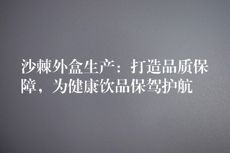 沙棘外盒生產:打造品質保障,為健康飲品保駕護航 沙棘外盒生產:打造品質保障,為健康飲品保駕護航