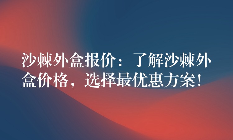 沙棘外盒報(bào)價(jià):了解沙棘外盒價(jià)格,選擇最優(yōu)惠方案! 沙棘外盒報(bào)價(jià):了解沙棘外盒價(jià)格,選擇最優(yōu)惠方案!