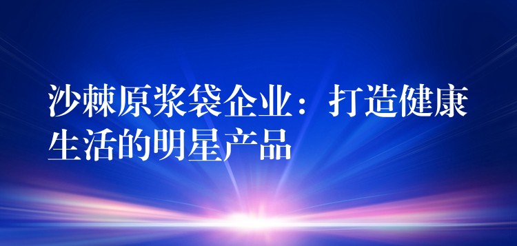 沙棘原漿袋企業(yè)：打造健康生活的明星產(chǎn)品