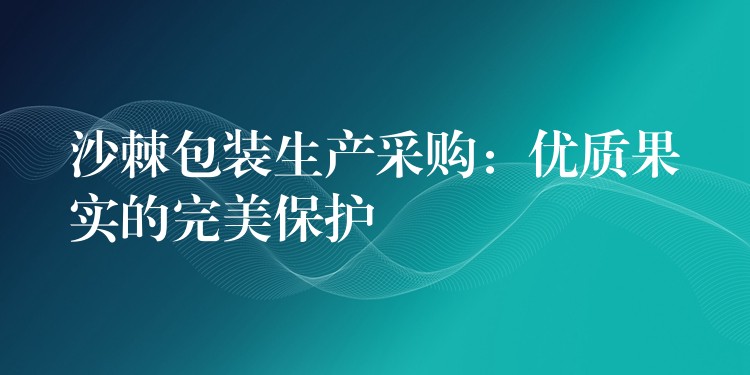 沙棘包裝生產(chǎn)采購:優(yōu)質(zhì)果實的完美保護 沙棘包裝生產(chǎn)采購:優(yōu)質(zhì)果實的完美保護
