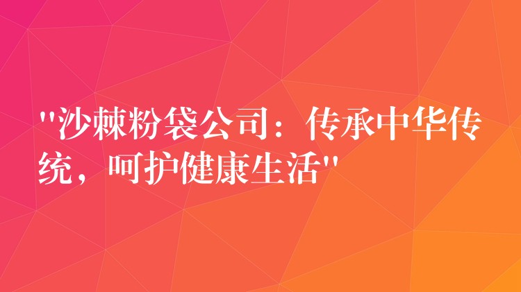 “沙棘粉袋公司：傳承中華傳統，呵護健康生活”